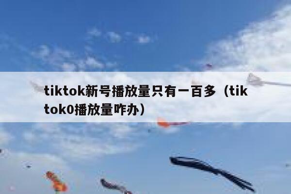 tiktok新号播放量只有一百多（tiktok0播放量咋办） 第1张