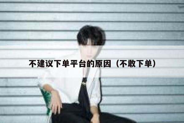 不建议下单平台的原因（不敢下单） 第1张
