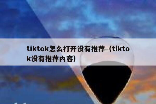 tiktok怎么打开没有推荐（tiktok没有推荐内容） 第1张