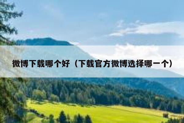 微博下载哪个好(下载官方微博选择哪一个) 第1张 微博下载哪个好(下载官方微博选择哪一个) 第1张