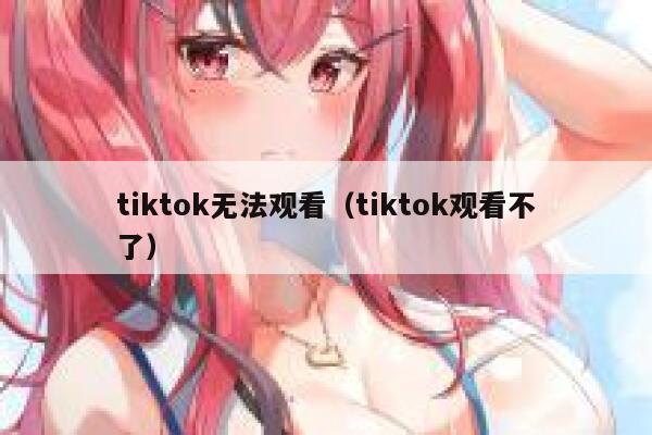 tiktok无法观看（tiktok观看不了） 第1张