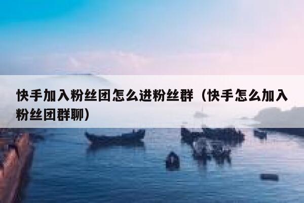 快手加入粉丝团怎么进粉丝群（快手怎么加入粉丝团群聊） 第1张