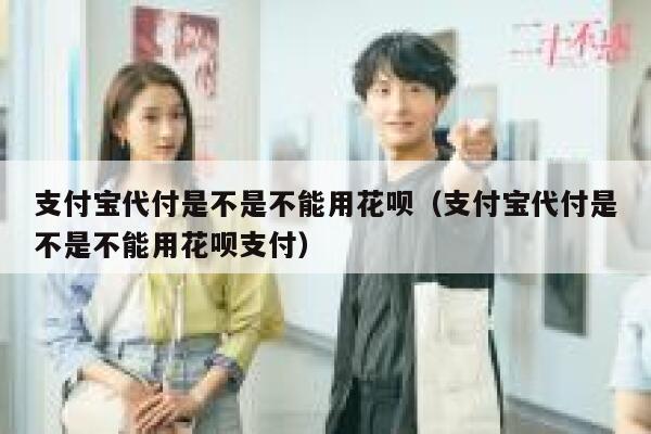支付宝代付是不是不能用花呗（支付宝代付是不是不能用花呗支付） 第1张