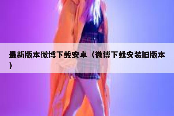 最新版本微博下载安卓（微博下载安装旧版本） 第1张