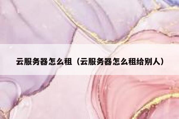 云服务器怎么租（云服务器怎么租给别人） 第1张