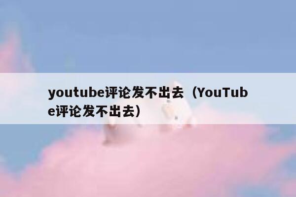 youtube评论发不出去（YouTube评论发不出去） 第1张