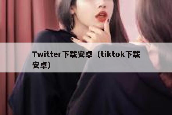 Twitter下载安卓（tiktok下载安卓） 第1张
