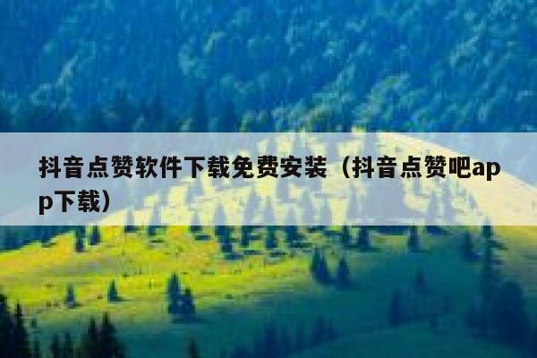 抖音点赞软件下载免费安装（抖音点赞吧app下载） 第1张