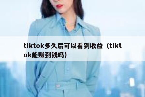 tiktok多久后可以看到收益（tiktok能赚到钱吗） 第1张