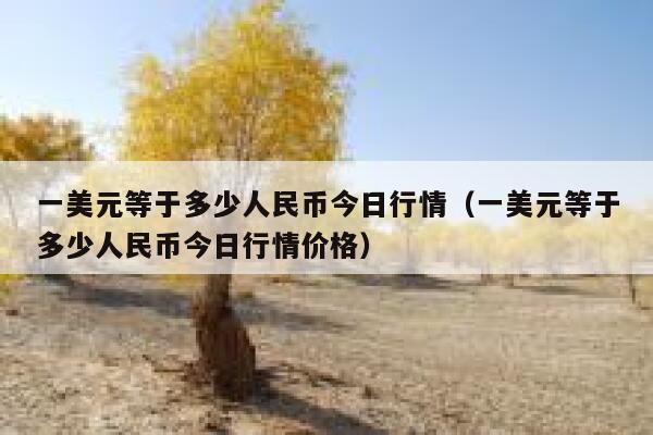 一美元等于多少人民币今日行情（一美元等于多少人民币今日行情价格） 第1张