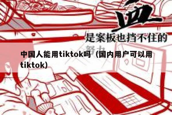 中国人能用tiktok吗（国内用户可以用tiktok） 第1张