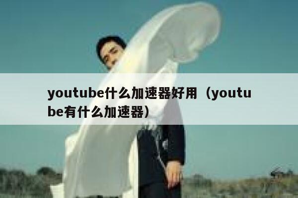youtube什么加速器好用（youtube有什么加速器） 第1张