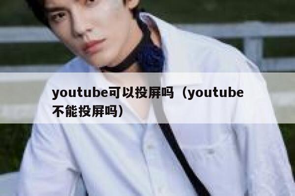youtube可以投屏吗（youtube不能投屏吗） 第1张