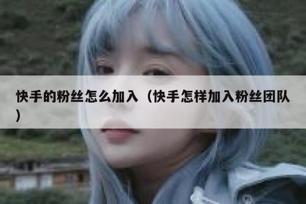 快手的粉丝怎么加入（快手怎样加入粉丝团队） 第1张