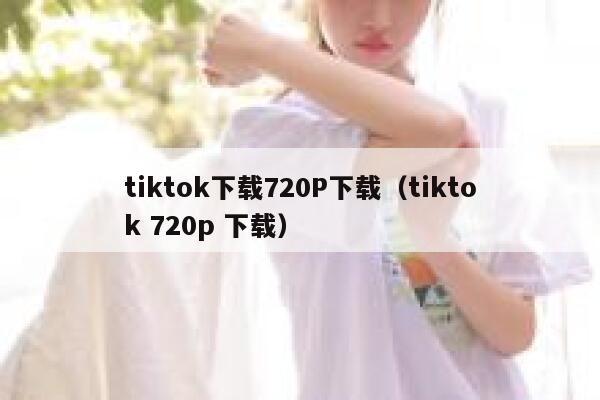 tiktok下载720P下载（tiktok 720p 下载） 第1张