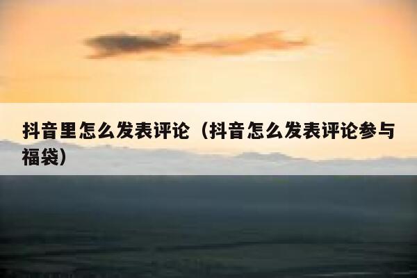 抖音里怎么发表评论（抖音怎么发表评论参与福袋） 第1张