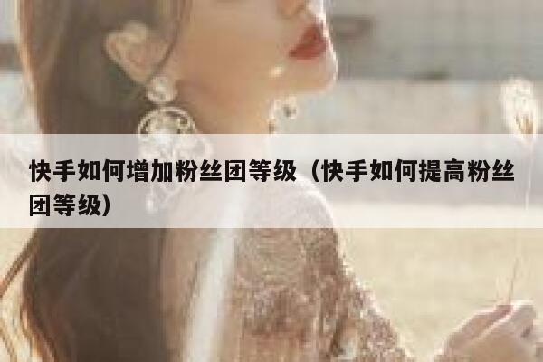 快手如何增加粉丝团等级（快手如何提高粉丝团等级） 第1张