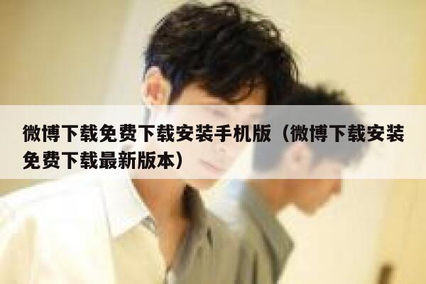 微博下载免费下载安装手机版（微博下载安装免费下载最新版本） 第1张