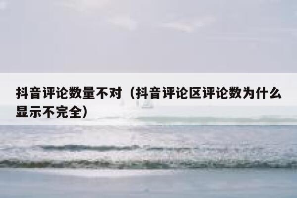 抖音评论数量不对（抖音评论区评论数为什么显示不完全） 第1张