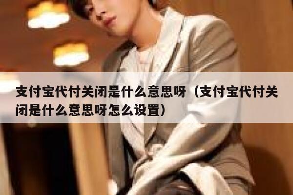 支付宝代付关闭是什么意思呀（支付宝代付关闭是什么意思呀怎么设置） 第1张