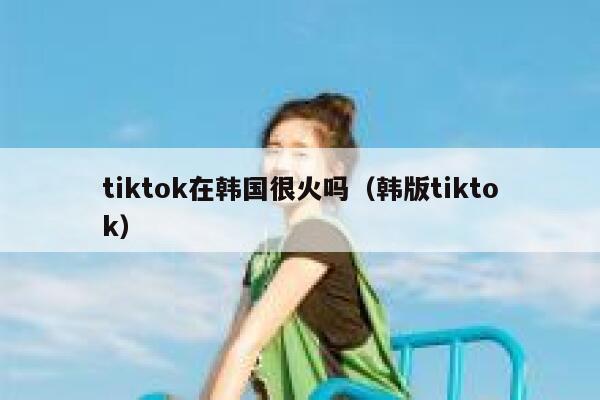 tiktok在韩国很火吗（韩版tiktok） 第1张