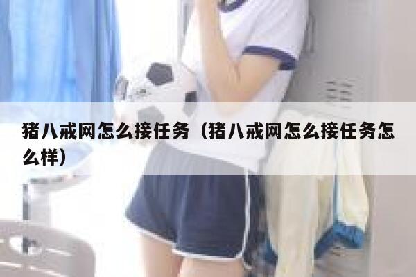 猪八戒网怎么接任务（猪八戒网怎么接任务怎么样） 第1张