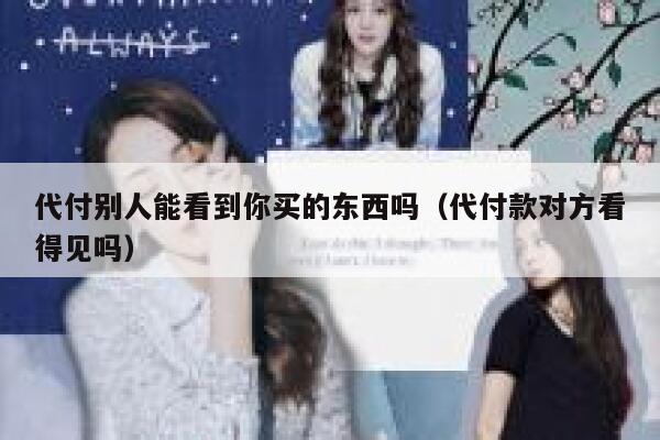 代付别人能看到你买的东西吗（代付款对方看得见吗） 第1张