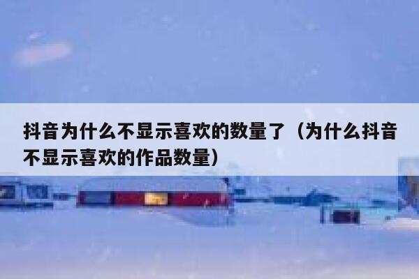 抖音为什么不显示喜欢的数量了（为什么抖音不显示喜欢的作品数量） 第1张