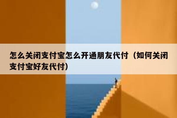 怎么关闭支付宝怎么开通朋友代付（如何关闭支付宝好友代付） 第1张