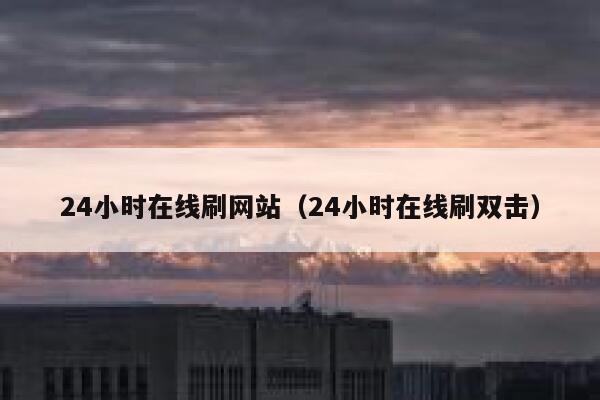 24小时在线刷网站（24小时在线刷双击） 第1张