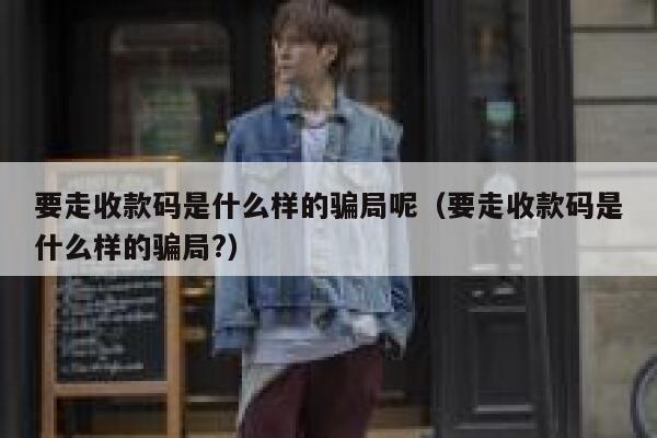 要走收款码是什么样的骗局呢（要走收款码是什么样的骗局?） 第1张