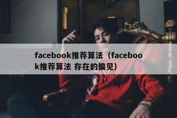 facebook推荐算法（facebook推荐算法 存在的偏见） 第1张
