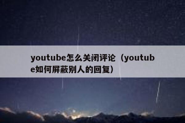 youtube怎么关闭评论（youtube如何屏蔽别人的回复） 第1张
