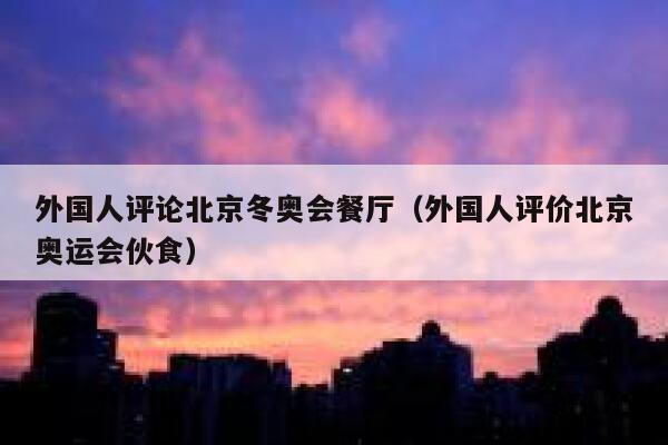 外国人评论北京冬奥会餐厅（外国人评价北京奥运会伙食） 第1张