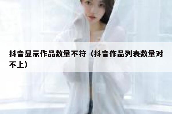 抖音显示作品数量不符（抖音作品列表数量对不上） 第1张