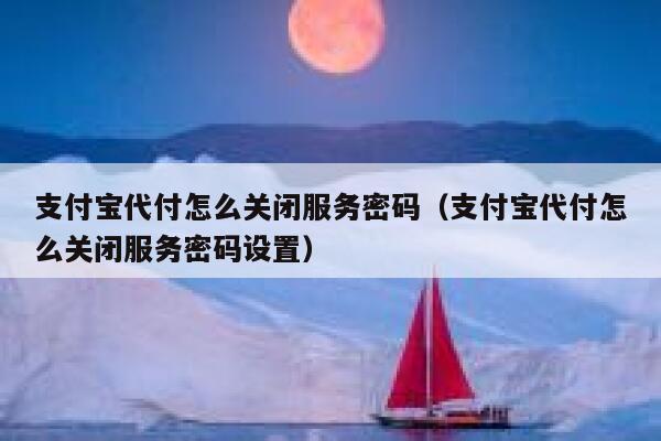 支付宝代付怎么关闭服务密码（支付宝代付怎么关闭服务密码设置） 第1张