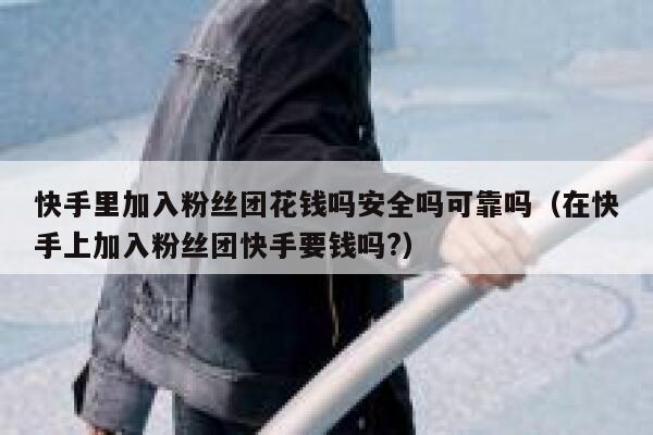 快手里加入粉丝团花钱吗安全吗可靠吗（在快手上加入粉丝团快手要钱吗?） 第1张