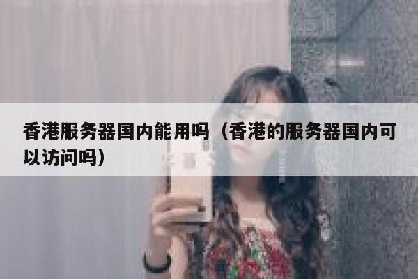 香港服务器国内能用吗（香港的服务器国内可以访问吗） 第1张