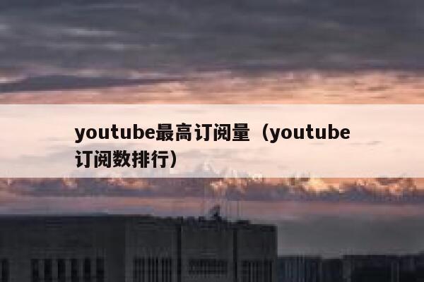 youtube最高订阅量（youtube订阅数排行） 第1张
