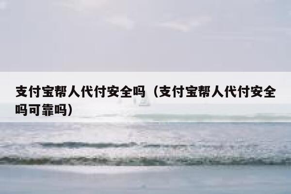 支付宝帮人代付安全吗（支付宝帮人代付安全吗可靠吗） 第1张