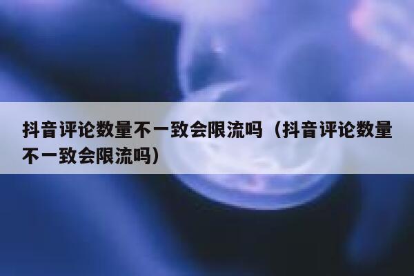 抖音评论数量不一致会限流吗（抖音评论数量不一致会限流吗） 第1张