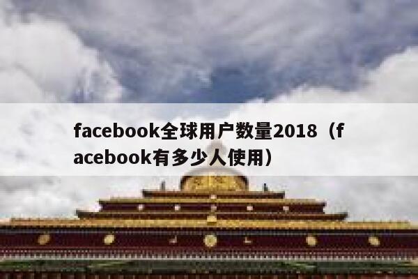 facebook全球用户数量2018（facebook有多少人使用） 第1张