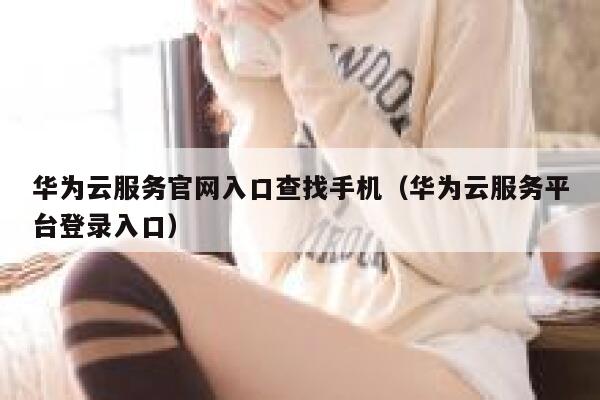 华为云服务官网入口查找手机（华为云服务平台登录入口） 第1张
