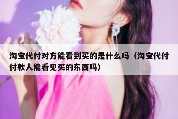 淘宝代付对方能看到买的是什么吗（淘宝代付付款人能看见买的东西吗） 第1张