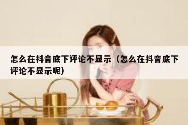 怎么在抖音底下评论不显示（怎么在抖音底下评论不显示呢） 第1张