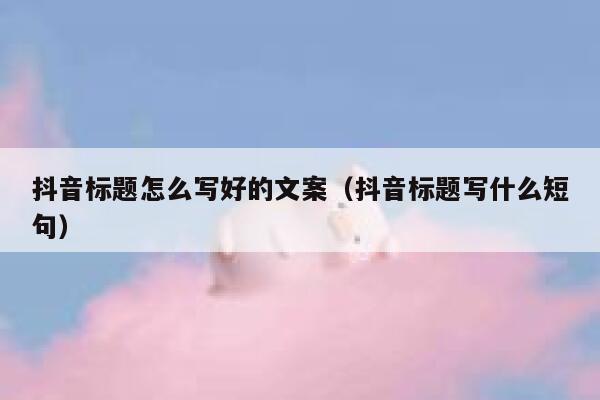 抖音标题怎么写好的文案（抖音标题写什么短句） 第1张