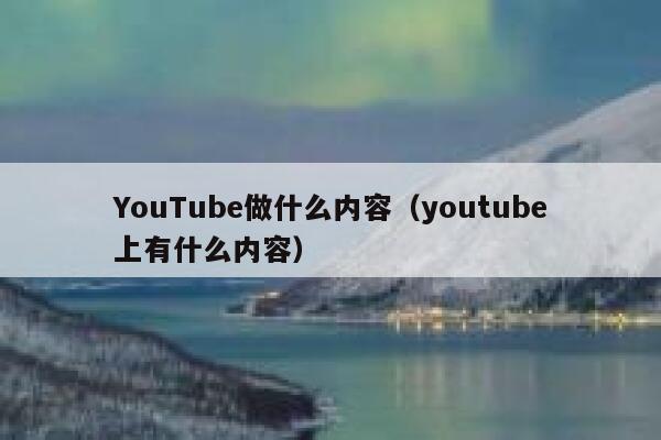 YouTube做什么内容（youtube上有什么内容） 第1张