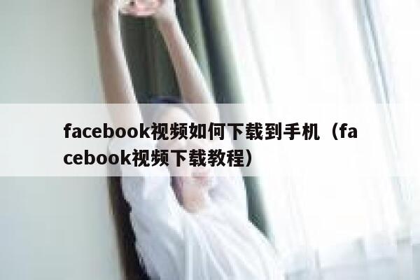 facebook视频如何下载到手机(facebook视频下载教程) 第1张 facebook视频如何下载到手机(facebook视频下载教程) 第1张