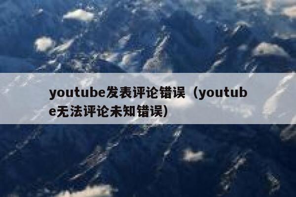 youtube发表评论错误(youtube无法评论未知错误) 第1张 youtube发表评论错误(youtube无法评论未知错误) 第1张