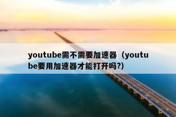youtube需不需要加速器（youtube要用加速器才能打开吗?） 第1张